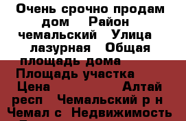  Очень срочно продам дом  › Район ­ чемальский › Улица ­ лазурная › Общая площадь дома ­ 100 › Площадь участка ­ 9 › Цена ­ 1 600 000 - Алтай респ., Чемальский р-н, Чемал с. Недвижимость » Дома, коттеджи, дачи продажа   